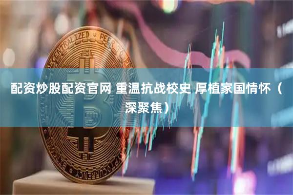 配资炒股配资官网 重温抗战校史 厚植家国情怀（深聚焦）