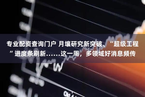 专业配资查询门户 月壤研究新突破、“超级工程”进度条刷新……这一周，多领域好消息频传