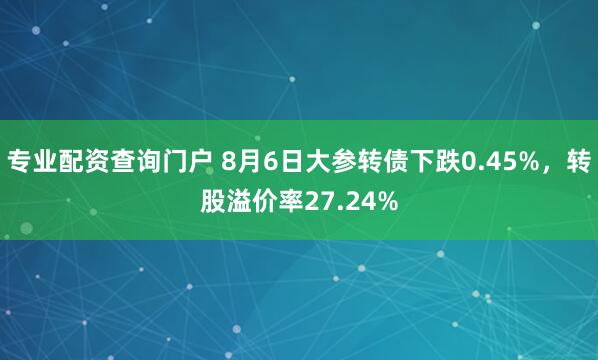 专业配资查询门户 8月6日大参转债下跌0.45%，转股溢价率27.24%