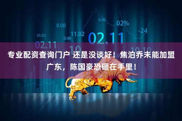 专业配资查询门户 还是没谈好！焦泊乔未能加盟广东，陈国豪恐砸在手里！