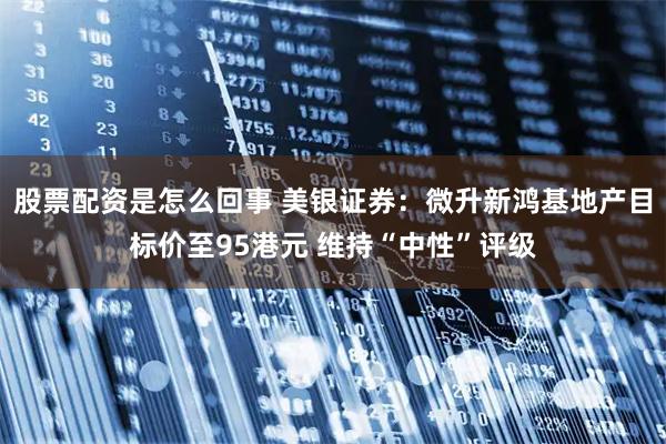 股票配资是怎么回事 美银证券：微升新鸿基地产目标价至95港元 维持“中性”评级