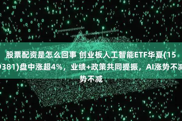 股票配资是怎么回事 创业板人工智能ETF华夏(159381)盘中涨超4%，业绩+政策共同提振，AI涨势不减