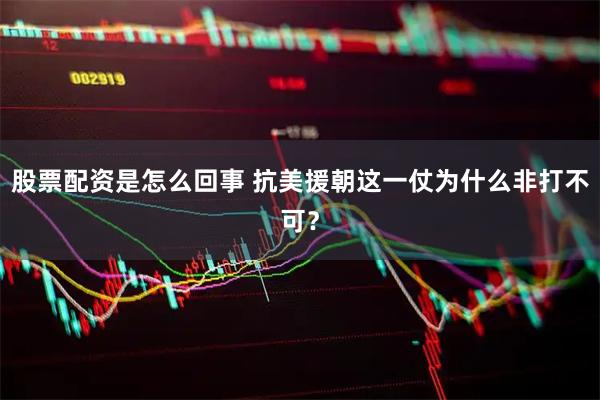 股票配资是怎么回事 抗美援朝这一仗为什么非打不可？