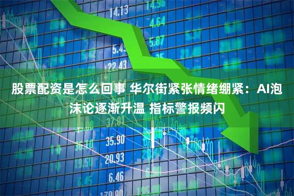 股票配资是怎么回事 华尔街紧张情绪绷紧：AI泡沫论逐渐升温 指标警报频闪