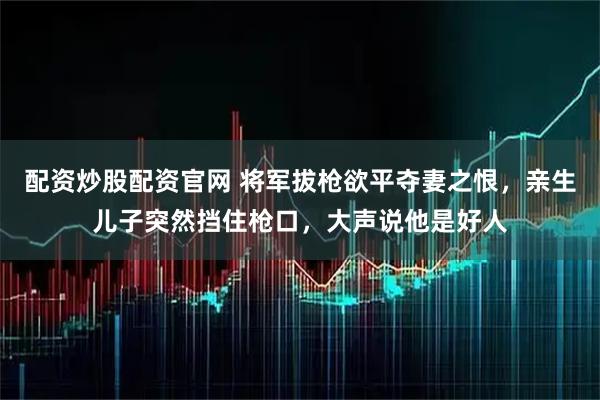 配资炒股配资官网 将军拔枪欲平夺妻之恨，亲生儿子突然挡住枪口，大声说他是好人