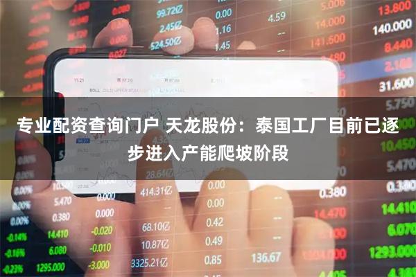 专业配资查询门户 天龙股份：泰国工厂目前已逐步进入产能爬坡阶段