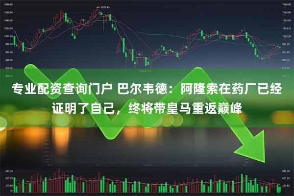 专业配资查询门户 巴尔韦德：阿隆索在药厂已经证明了自己，终将带皇马重返巅峰
