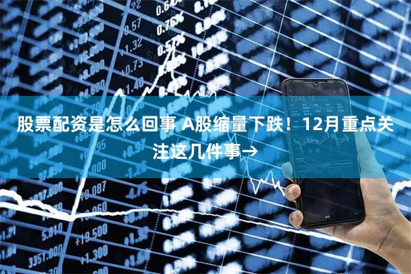 股票配资是怎么回事 A股缩量下跌！12月重点关注这几件事→