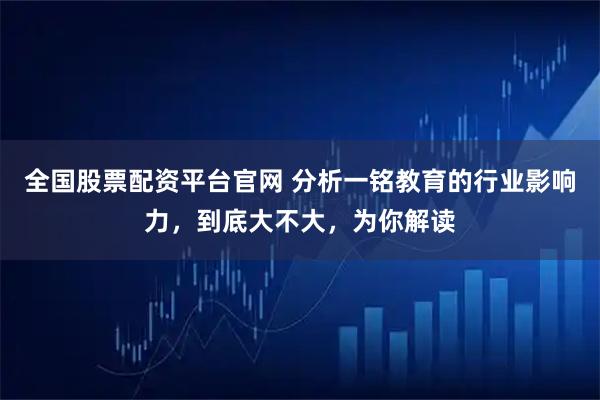 全国股票配资平台官网 分析一铭教育的行业影响力，到底大不大，为你解读