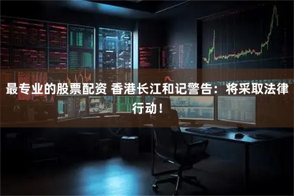 最专业的股票配资 香港长江和记警告：将采取法律行动！