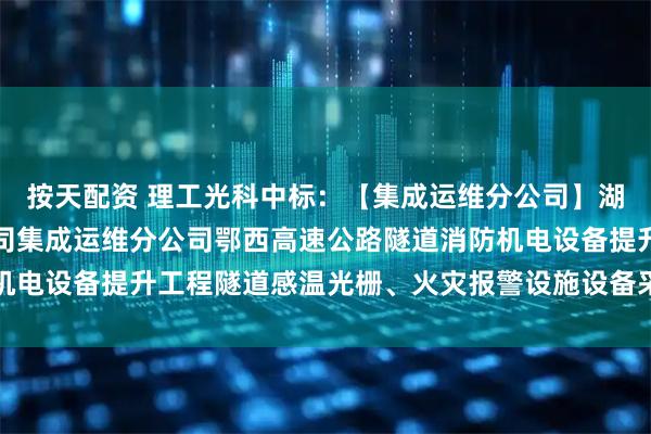 按天配资 理工光科中标：【集成运维分公司】湖北交投科技发展有限公司集成运维分公司鄂西高速公路隧道消防机电设备提升工程隧道感温光栅、火灾报警设施设备采购预成交公示