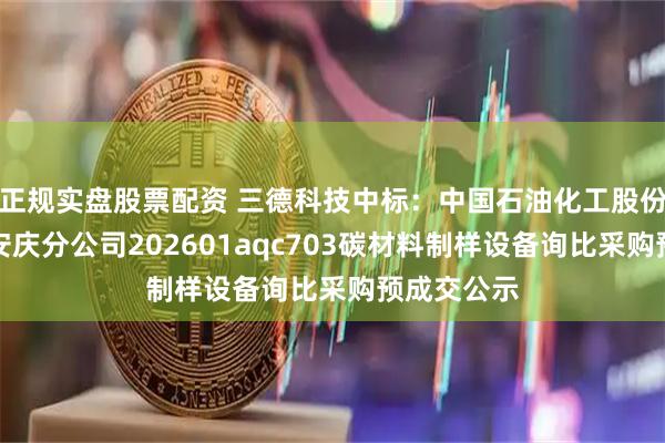 正规实盘股票配资 三德科技中标：中国石油化工股份有限公司安庆分公司202601aqc703碳材料制样设备询比采购预成交公示