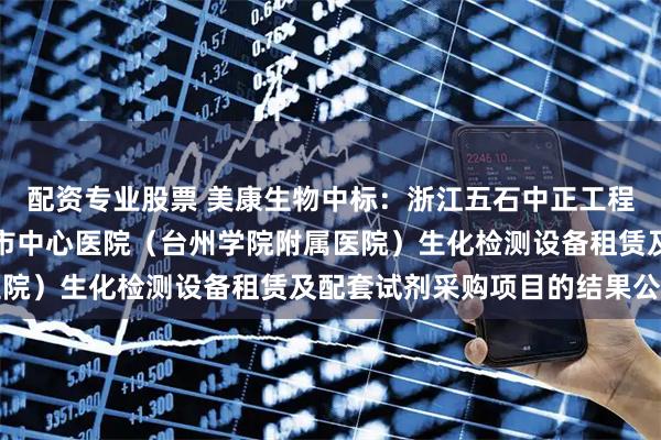 配资专业股票 美康生物中标：浙江五石中正工程咨询有限公司关于台州市中心医院（台州学院附属医院）生化检测设备租赁及配套试剂采购项目的结果公告