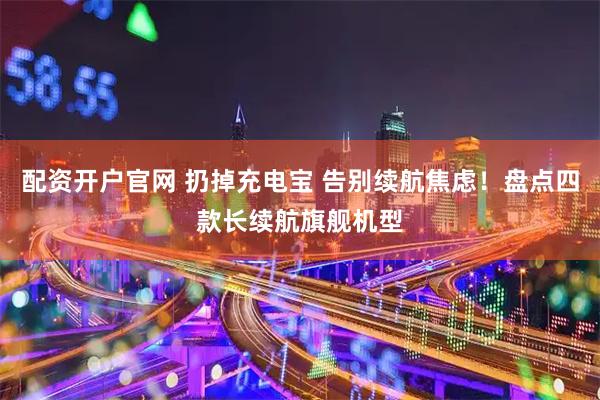 配资开户官网 扔掉充电宝 告别续航焦虑！盘点四款长续航旗舰机型