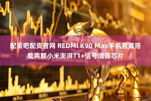 配资吧配资官网 REDMI K90 Max手机官宣搭载两颗小米澎湃T1+信号增强芯片