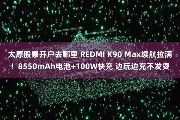太原股票开户去哪里 REDMI K90 Max续航拉满！8550mAh电池+100W快充 边玩边充不发烫