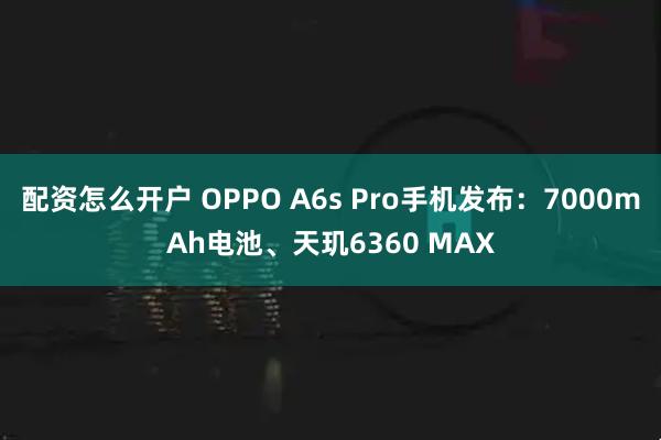 配资怎么开户 OPPO A6s Pro手机发布：7000mAh电池、天玑6360 MAX