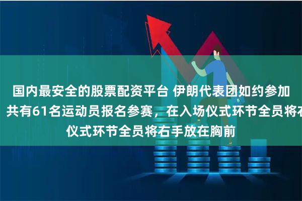 国内最安全的股票配资平台 伊朗代表团如约参加三亚亚沙会，共有61名运动员报名参赛，在入场仪式环节全员将右手放在胸前