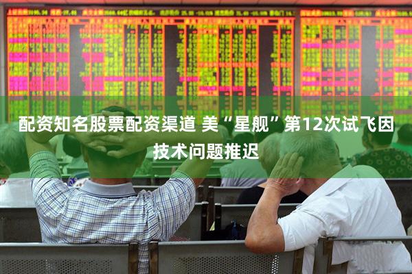 配资知名股票配资渠道 美“星舰”第12次试飞因技术问题推迟