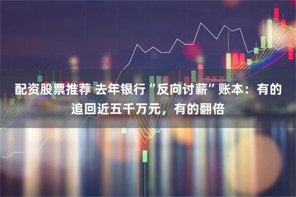 配资股票推荐 去年银行“反向讨薪”账本：有的追回近五千万元，有的翻倍