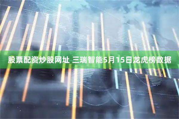 股票配资炒股网址 三瑞智能5月15日龙虎榜数据