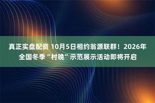 真正实盘配资 10月5日相约翁源联群！2026年全国冬季“村晚”示范展示活动即将开启