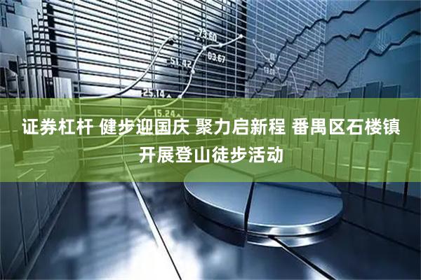 证券杠杆 健步迎国庆 聚力启新程 番禺区石楼镇开展登山徒步活动